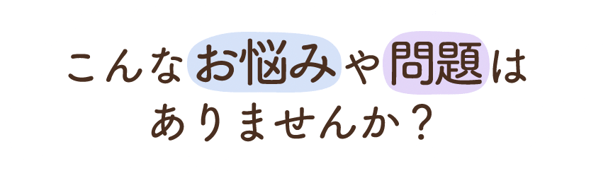 こんなお悩みや問題はありませんか？